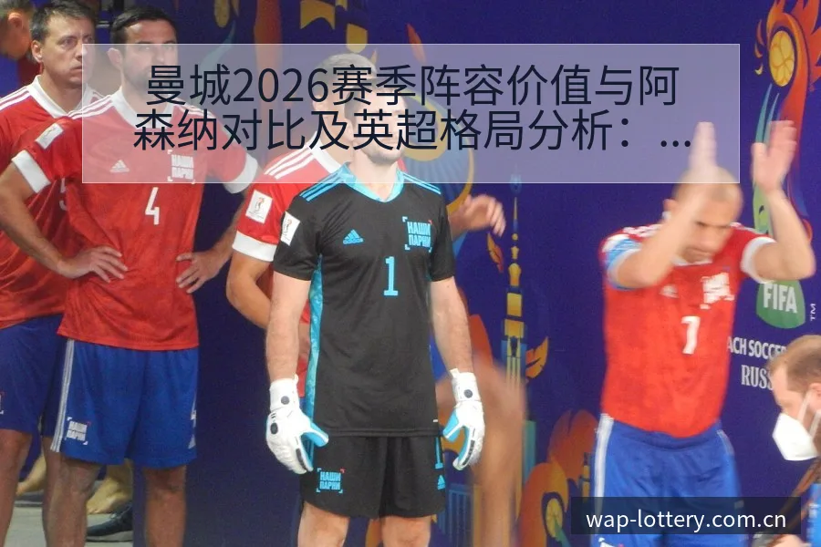 曼城2026赛季阵容价值与阿森纳对比及英超格局分析：人员 - 中国体彩