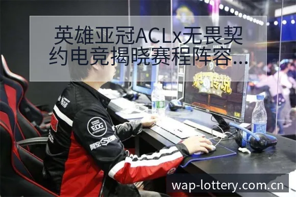 英雄亚冠ACLx无畏契约电竞揭晓赛程阵容结构与战术风险分 - 中国体彩